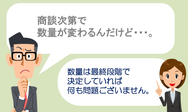 商談次第で数量が変わるんだけど・・・。　数量は最終段階で決定していれば何も問題ございません。